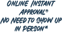 Online Instant Approval. No Need to Show Up in Person.
